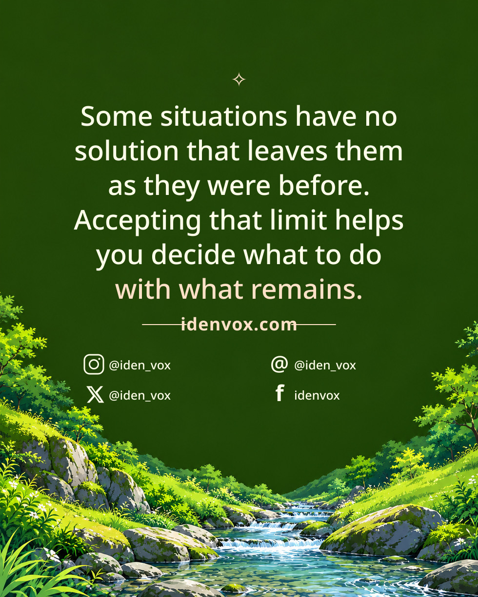 Some situations have no solution that leaves them as they were before. Accepting that limit helps you decide what to do with what remains.