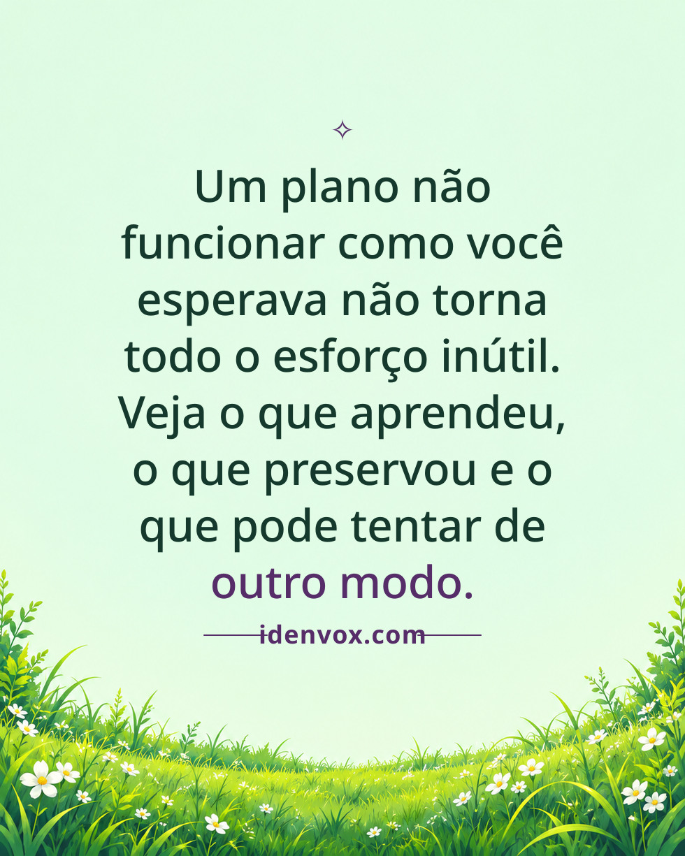 Um plano não funcionar como você esperava não torna todo o esforço inútil. Veja o que aprendeu, o que preservou e o que pode tentar de outro modo.