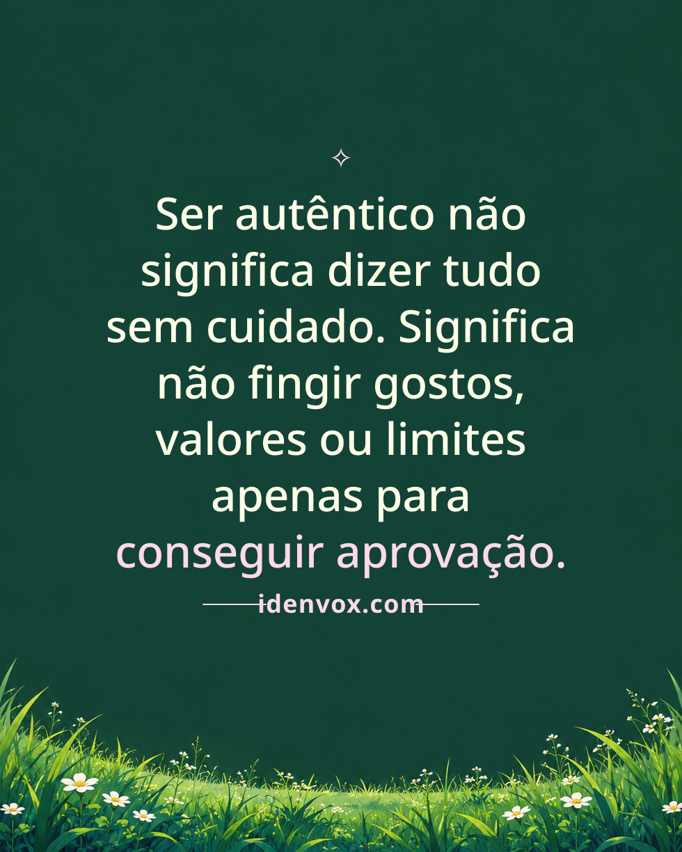 Ser autêntico não significa dizer tudo sem cuidado. Significa não fingir gostos, valores ou limites apenas para conseguir aprovação.