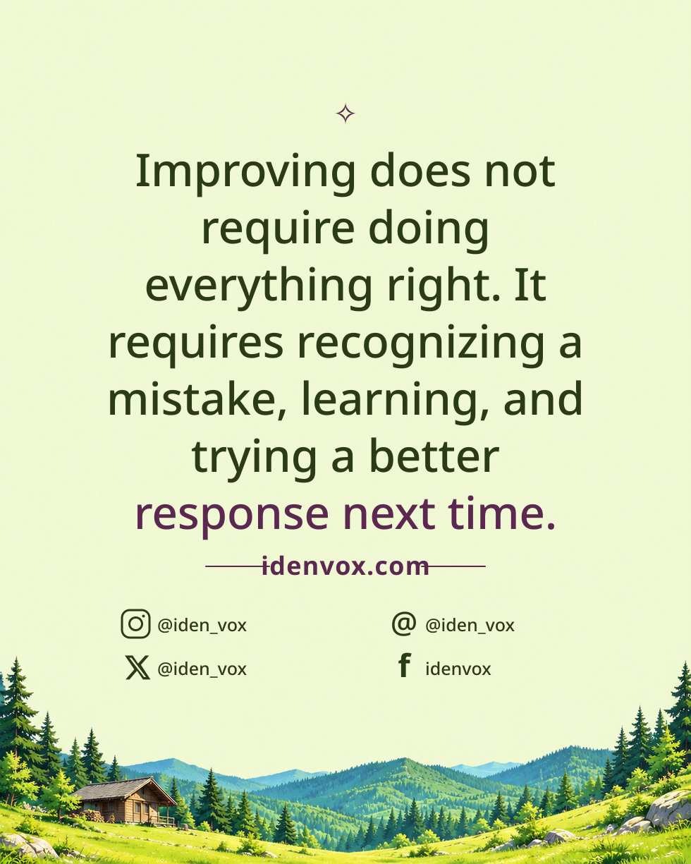 Improving does not require doing everything right. It requires recognizing a mistake, learning, and trying a better response next time.