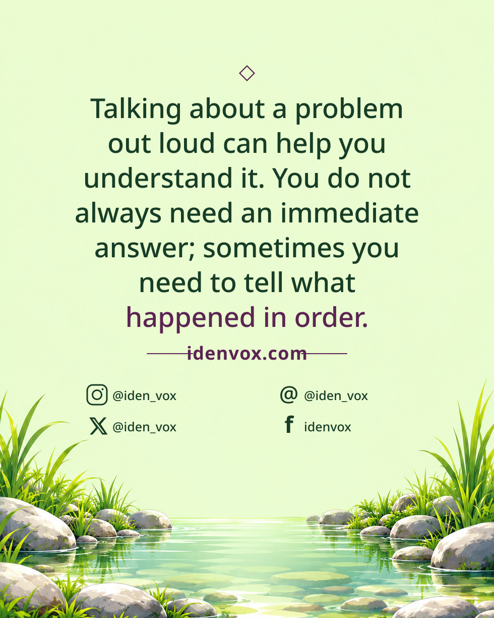 Talking about a problem out loud can help you understand it. You do not always need an immediate answer; sometimes you need to tell what happened in order.
