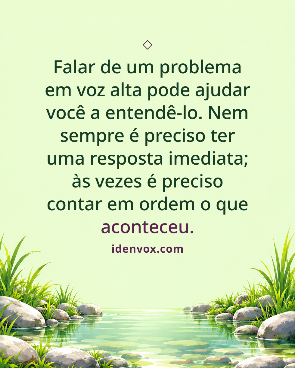 Falar de um problema em voz alta pode ajudar você a entendê-lo. Nem sempre é preciso ter uma resposta imediata; às vezes é preciso contar em ordem o que aconteceu.