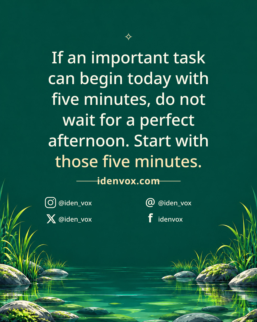 If an important task can begin today with five minutes, do not wait for a perfect afternoon. Start with those five minutes.
