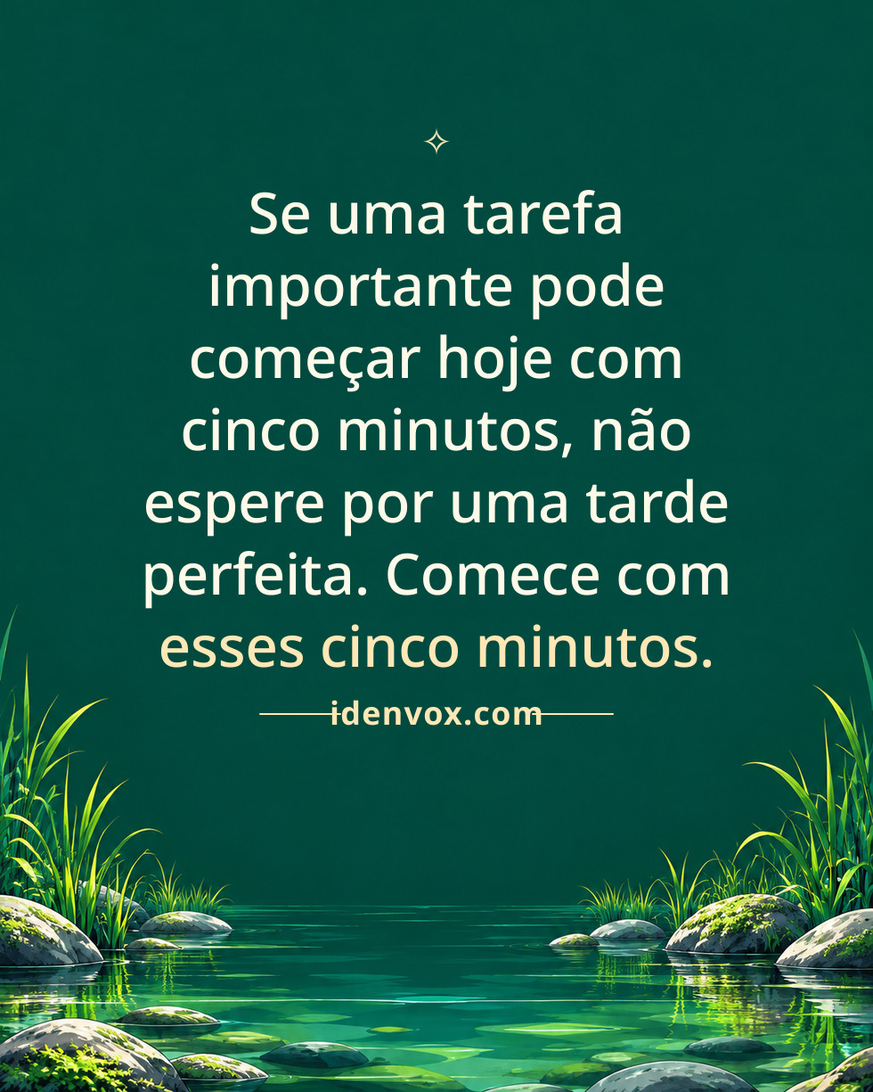 Se uma tarefa importante pode começar hoje com cinco minutos, não espere por uma tarde perfeita. Comece com esses cinco minutos.