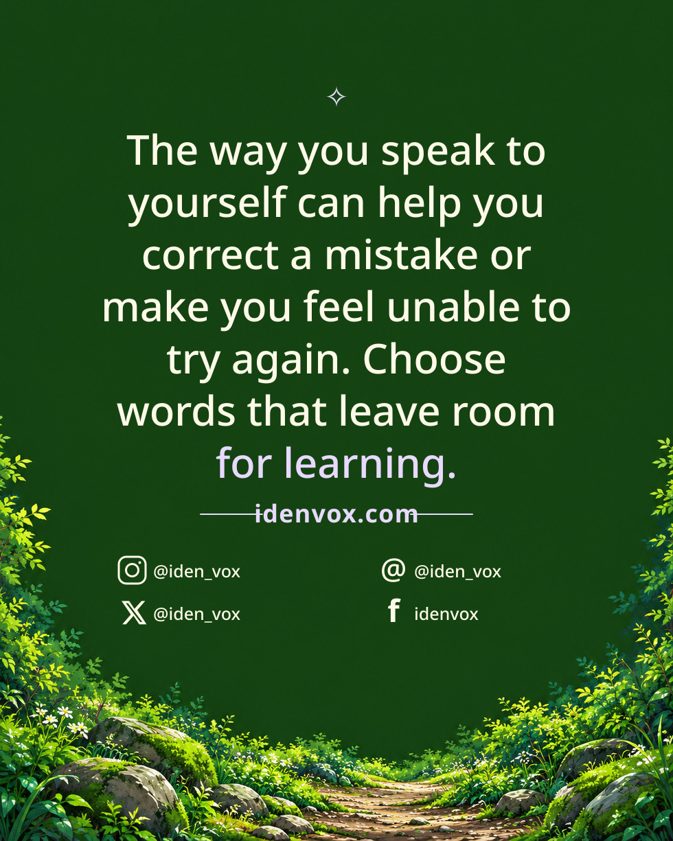 The way you speak to yourself can help you correct a mistake or make you feel unable to try again. Choose words that leave room for learning.