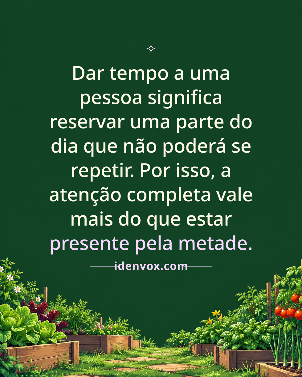 Dar tempo a uma pessoa significa reservar uma parte do dia que não poderá se repetir. Por isso, a atenção completa vale mais do que estar presente pela metade.