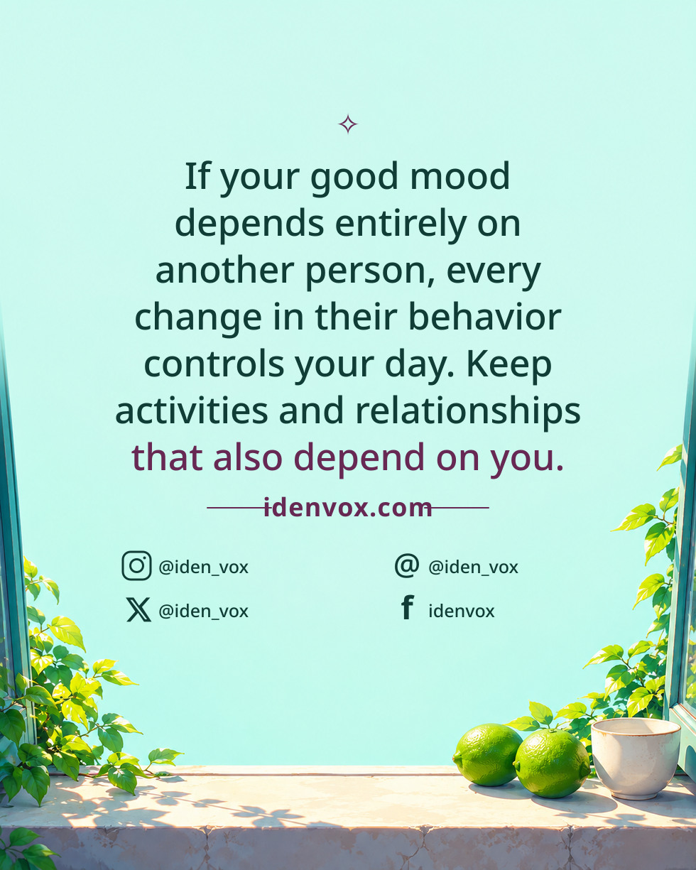 If your good mood depends entirely on another person, every change in their behavior controls your day. Keep activities and relationships that also depend on you.