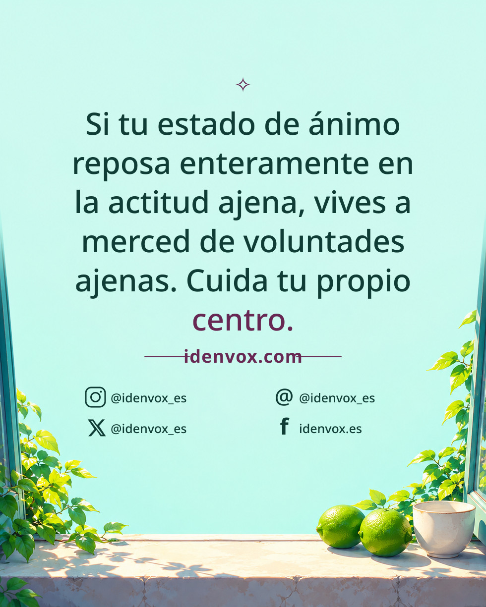 Si tu estado de ánimo reposa enteramente en la actitud ajena, vives a merced de voluntades ajenas. Cuida tu propio centro.