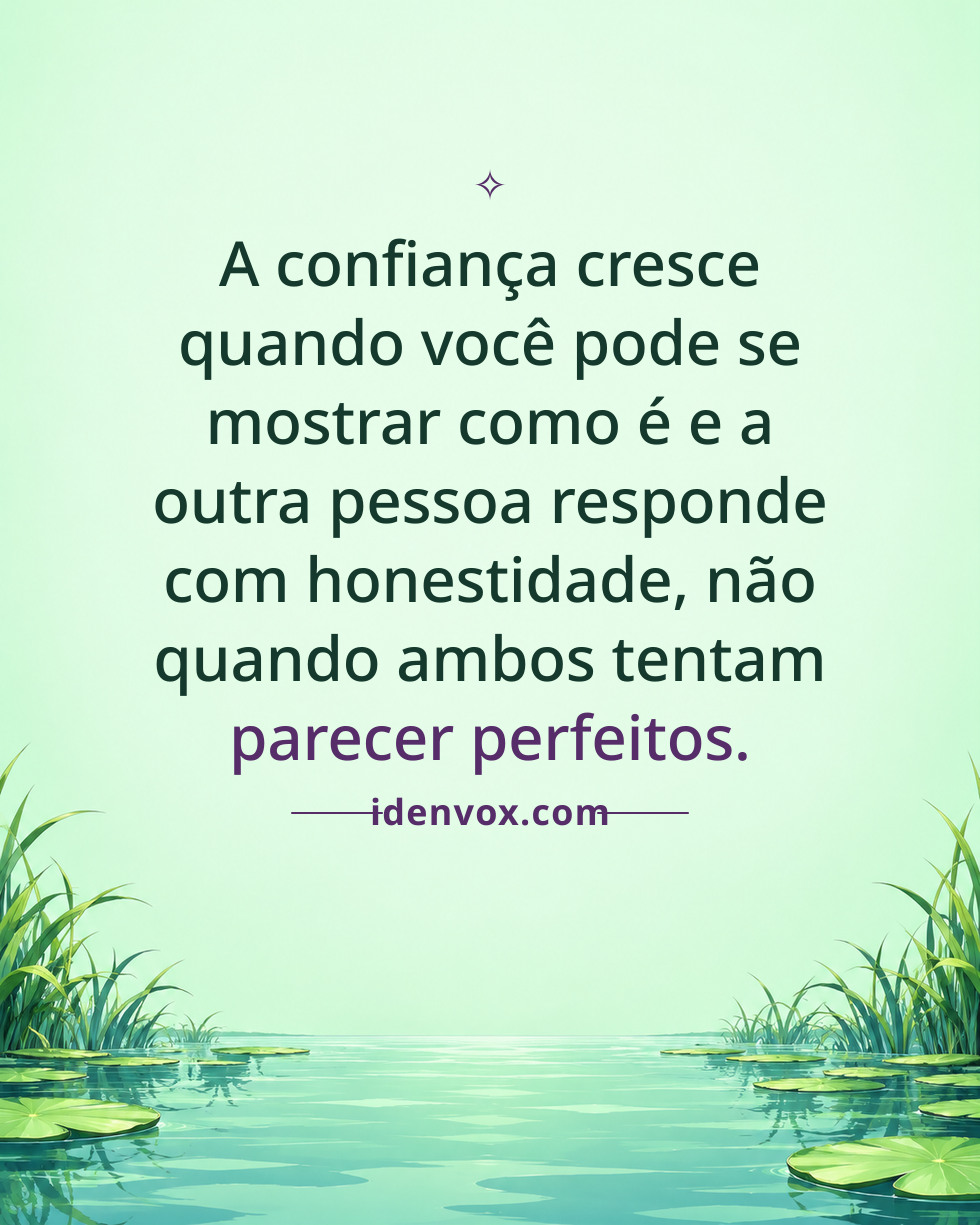 A confiança cresce quando você pode se mostrar como é e a outra pessoa responde com honestidade, não quando ambos tentam parecer perfeitos.