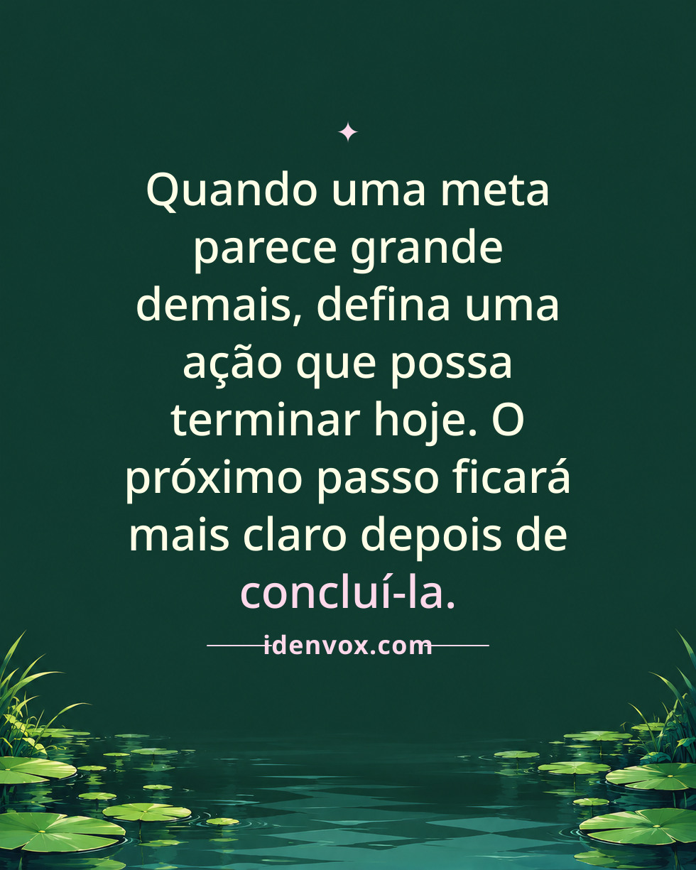 Quando uma meta parece grande demais, defina uma ação que possa terminar hoje. O próximo passo ficará mais claro depois de concluí-la.