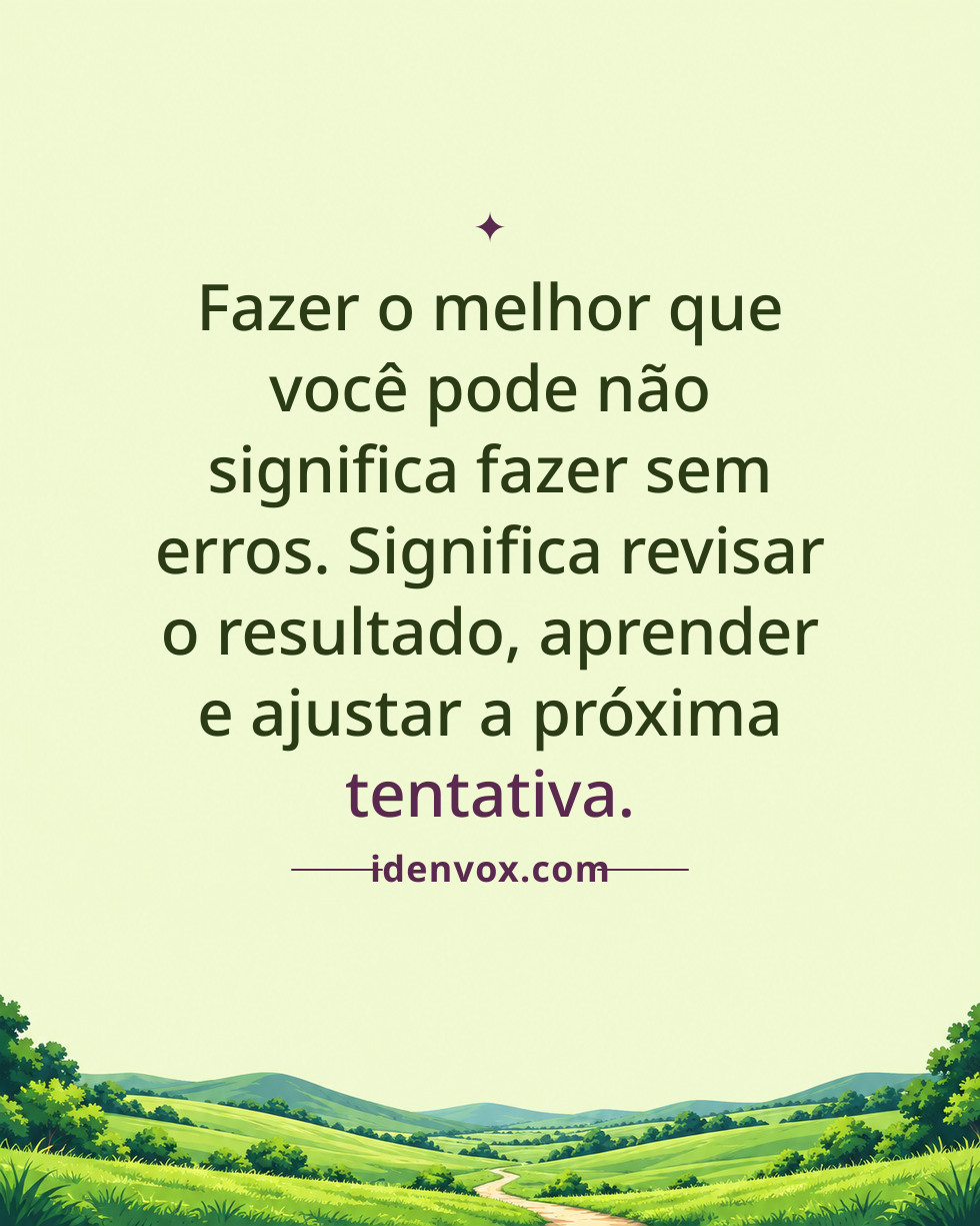 Fazer o melhor que você pode não significa fazer sem erros. Significa revisar o resultado, aprender e ajustar a próxima tentativa.