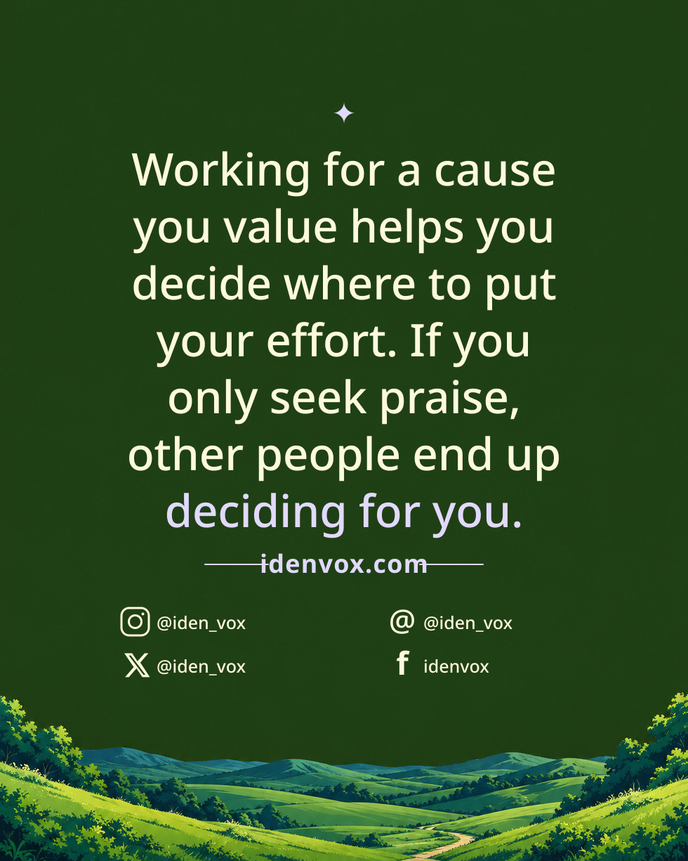Working for a cause you value helps you decide where to put your effort. If you only seek praise, other people end up deciding for you.