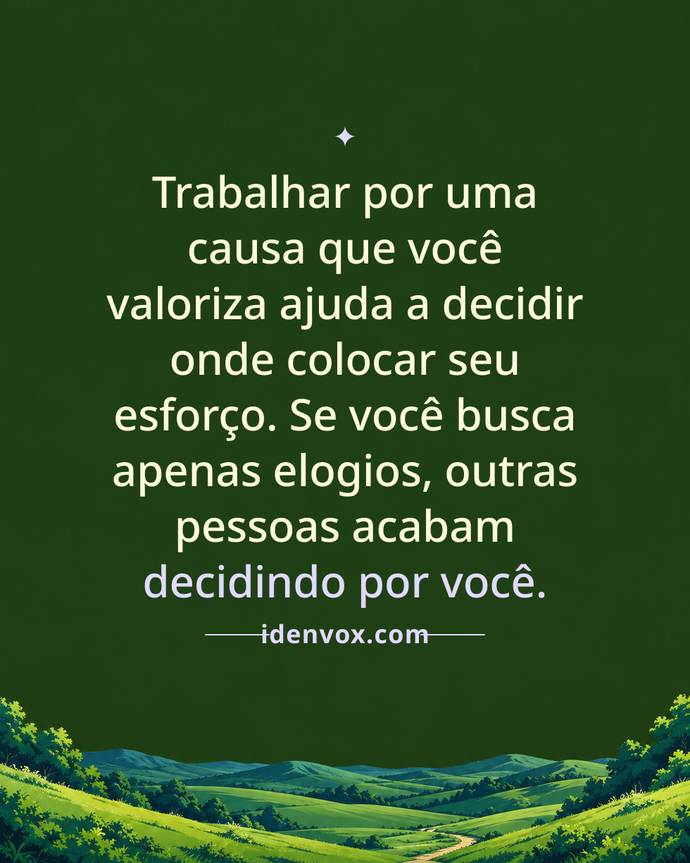 Trabalhar por uma causa que você valoriza ajuda a decidir onde colocar seu esforço. Se você busca apenas elogios, outras pessoas acabam decidindo por você.