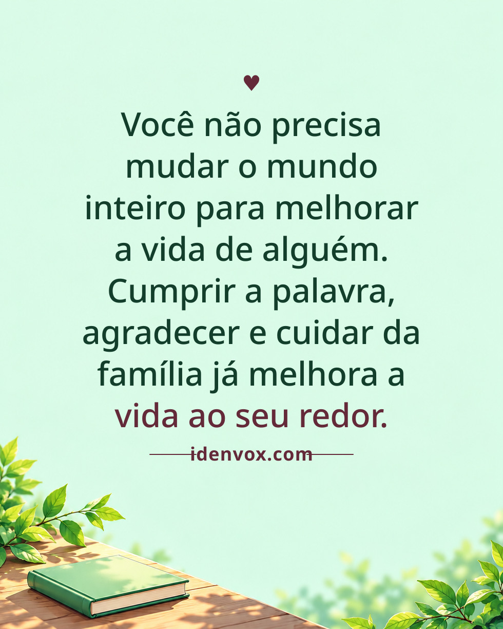 Você não precisa mudar o mundo inteiro para melhorar a vida de alguém. Cumprir a palavra, agradecer e cuidar da família já melhora a vida ao seu redor.