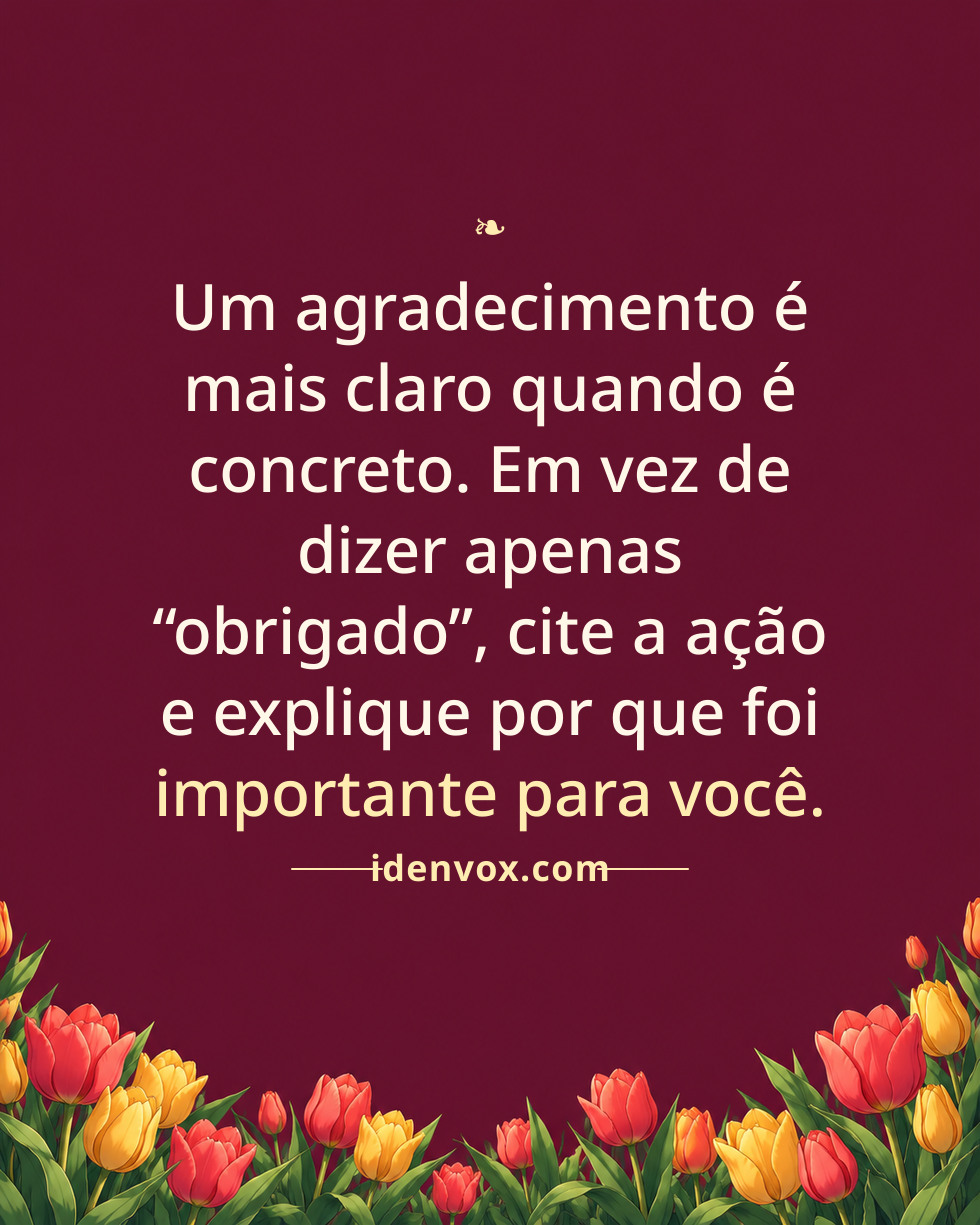 Um agradecimento é mais claro quando é concreto. Em vez de dizer apenas “obrigado”, cite a ação e explique por que foi importante para você.