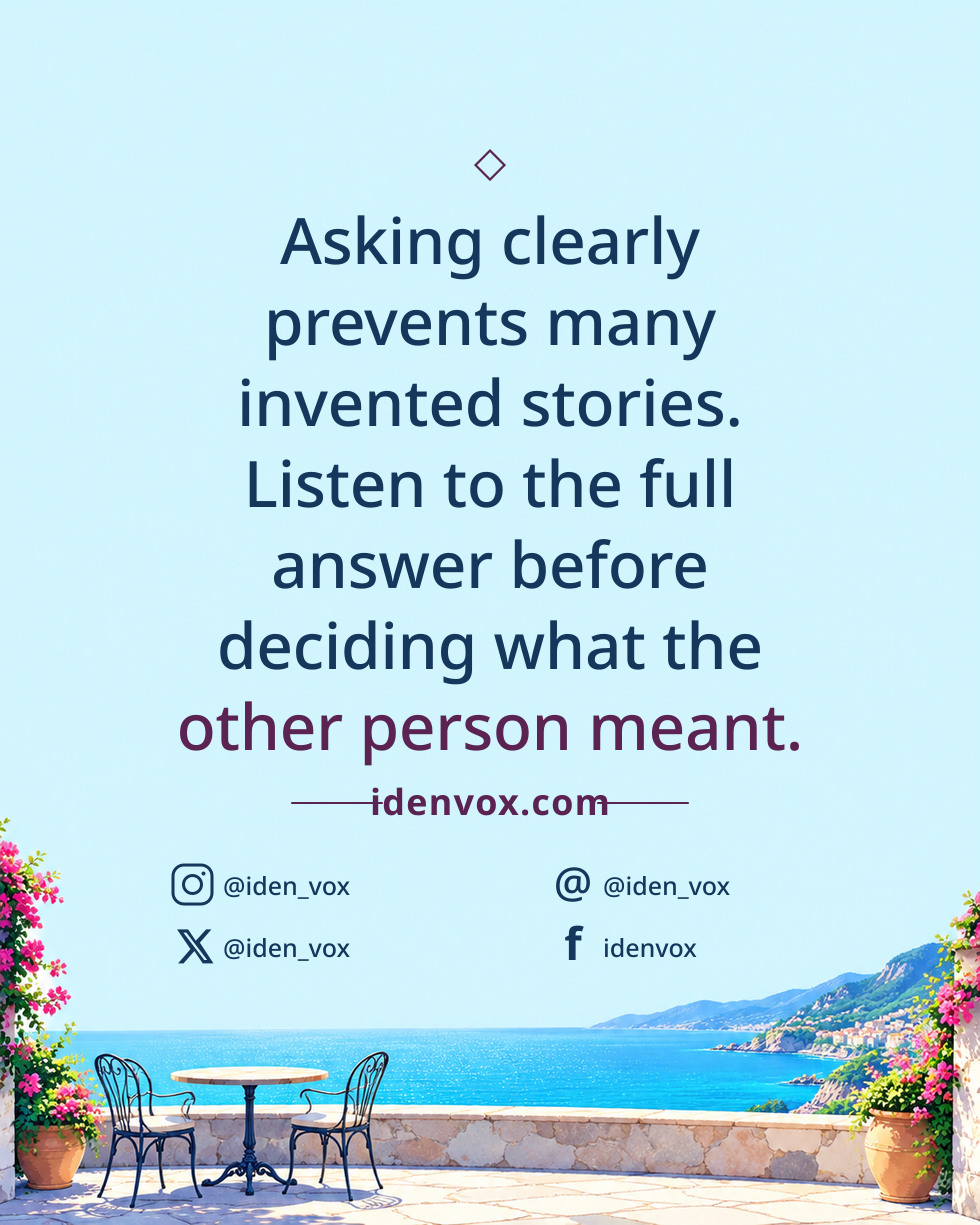 Asking clearly prevents many invented stories. Listen to the full answer before deciding what the other person meant.
