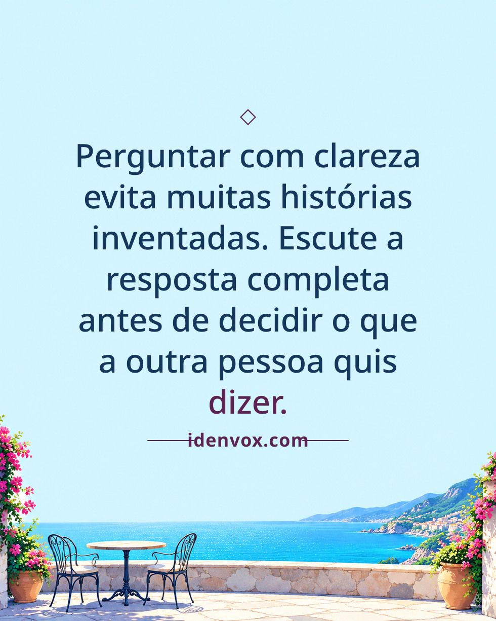 Perguntar com clareza evita muitas histórias inventadas. Escute a resposta completa antes de decidir o que a outra pessoa quis dizer.