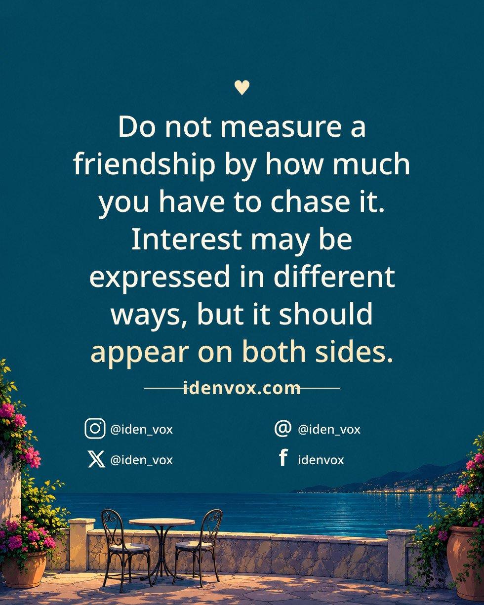 Do not measure a friendship by how much you have to chase it. Interest may be expressed in different ways, but it should appear on both sides.