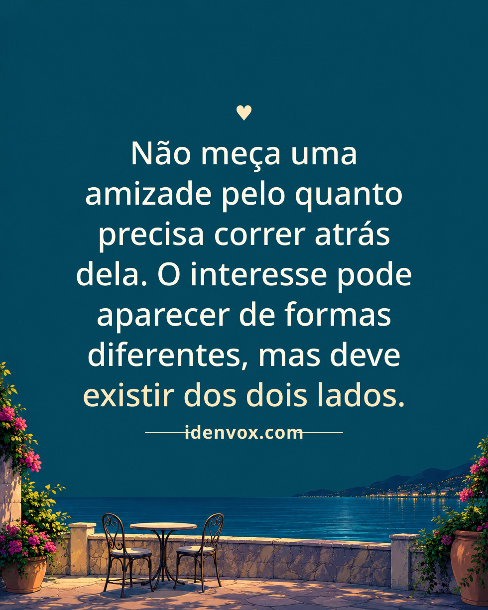 Não meça uma amizade pelo quanto precisa correr atrás dela. O interesse pode aparecer de formas diferentes, mas deve existir dos dois lados.