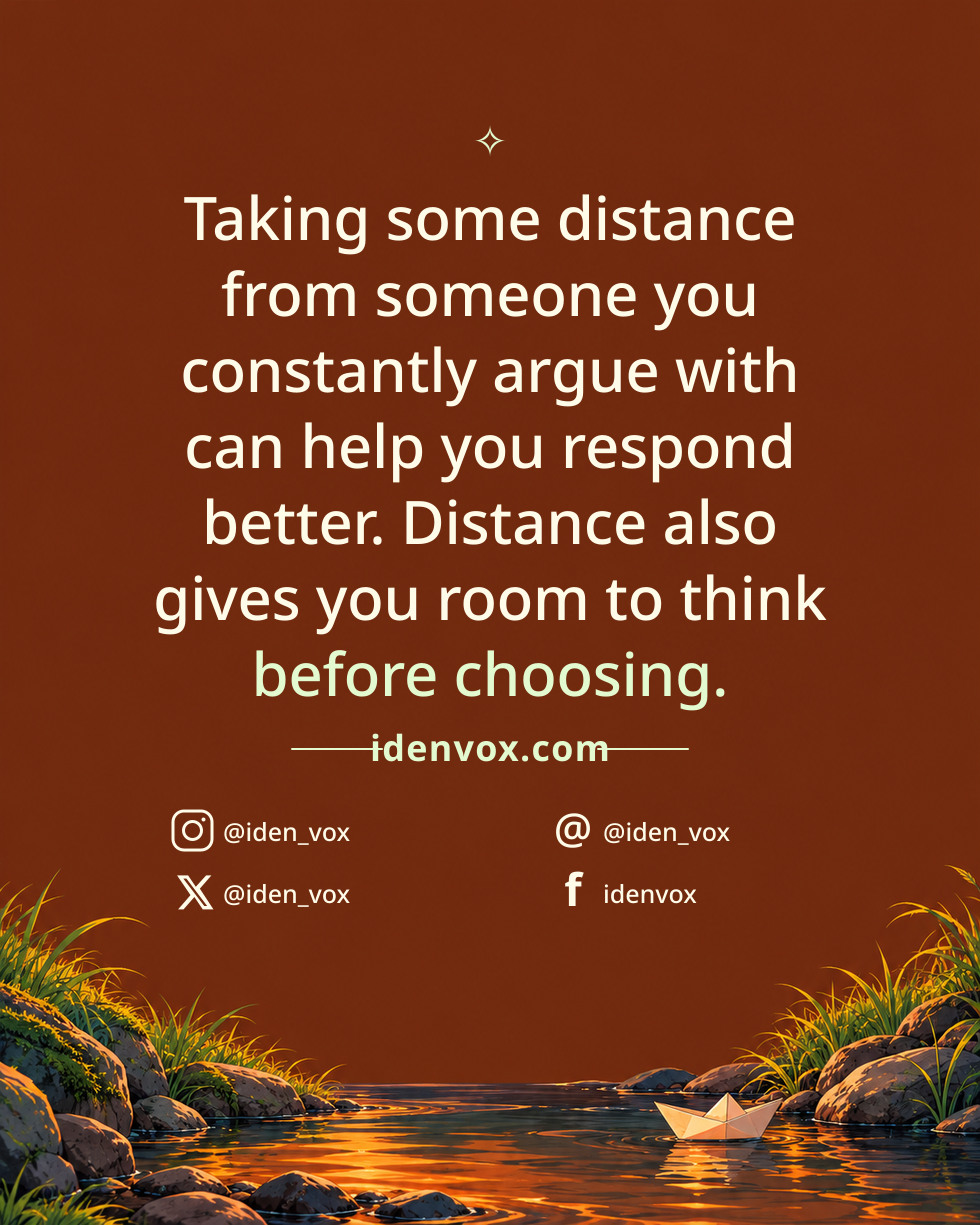 Taking some distance from someone you constantly argue with can help you respond better. Distance also gives you room to think before choosing.
