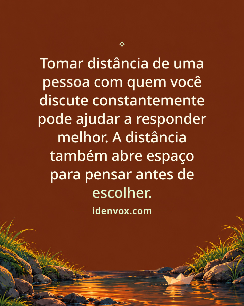 Tomar distância de uma pessoa com quem você discute constantemente pode ajudar a responder melhor. A distância também abre espaço para pensar antes de escolher.
