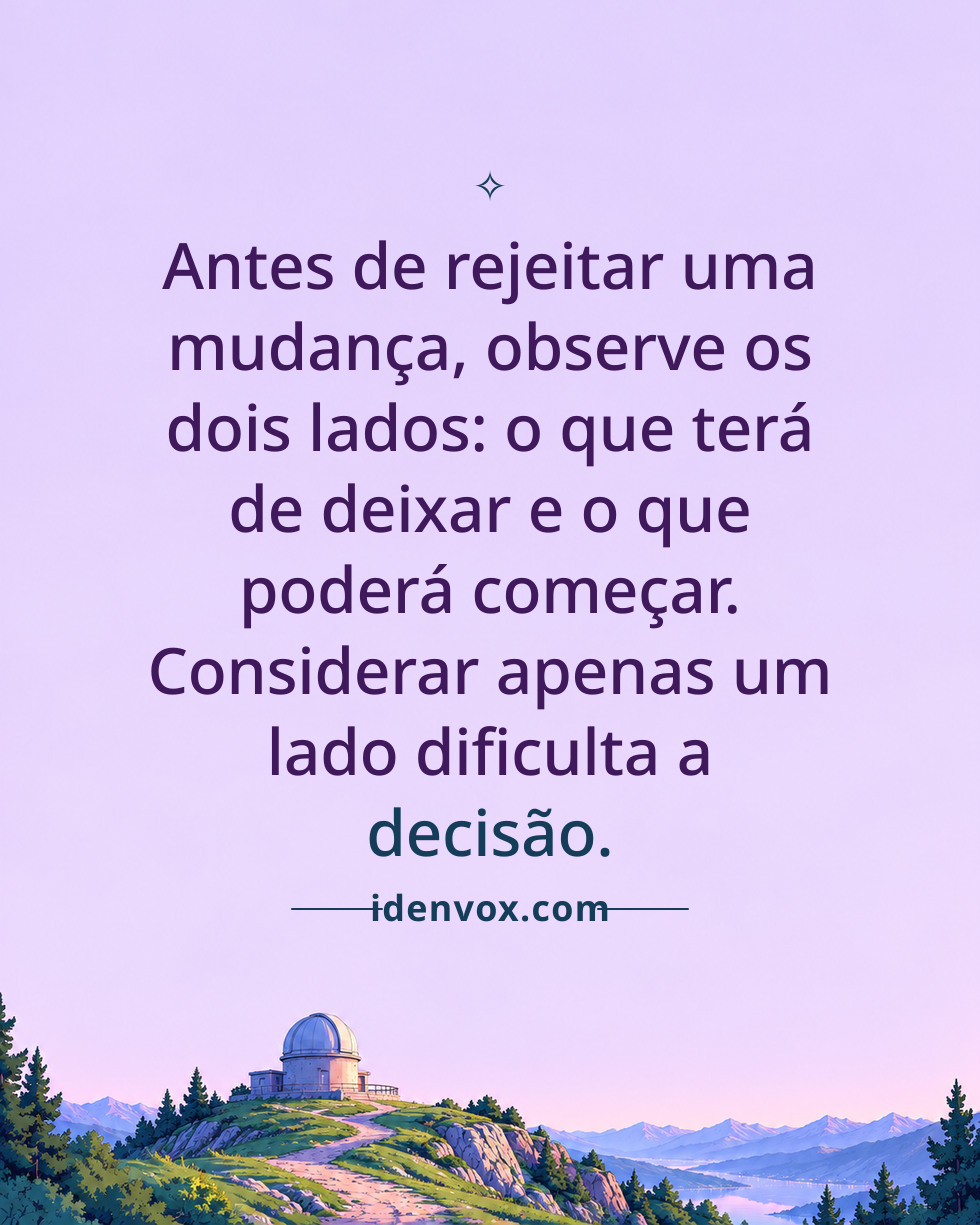 Antes de rejeitar uma mudança, observe os dois lados: o que terá de deixar e o que poderá começar. Considerar apenas um lado dificulta a decisão.
