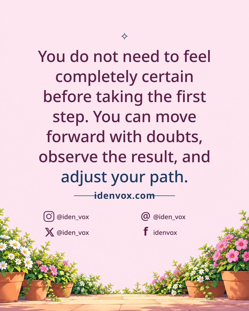 You do not need to feel completely certain before taking the first step. You can move forward with doubts, observe the result, and adjust your path.