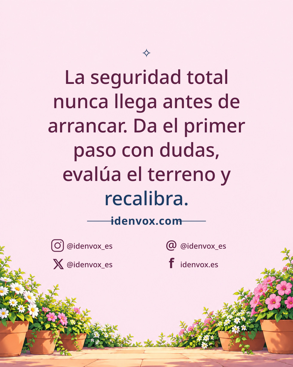 La seguridad total nunca llega antes de arrancar. Da el primer paso con dudas, evalúa el terreno y recalibra.