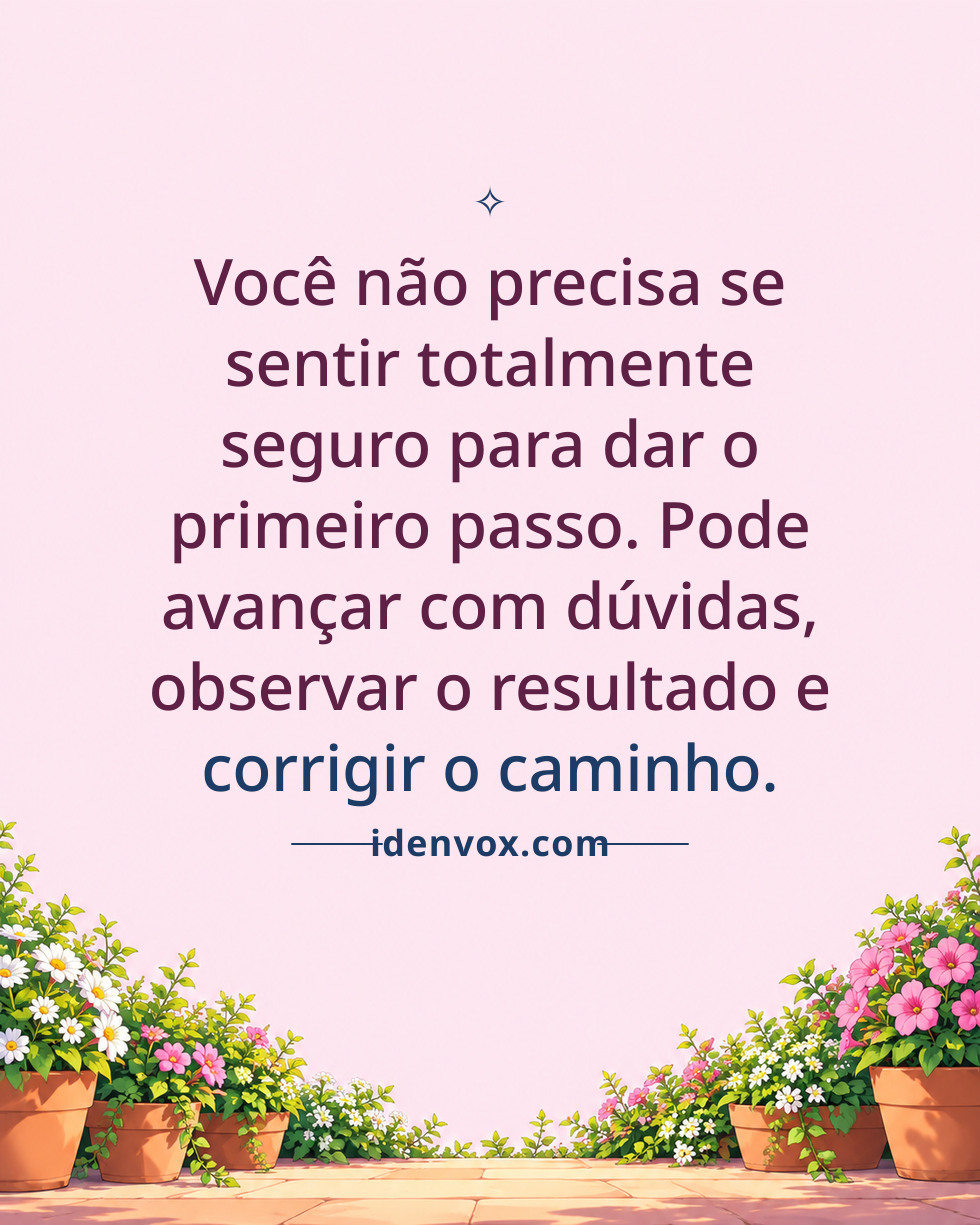 Você não precisa se sentir totalmente seguro para dar o primeiro passo. Pode avançar com dúvidas, observar o resultado e corrigir o caminho.