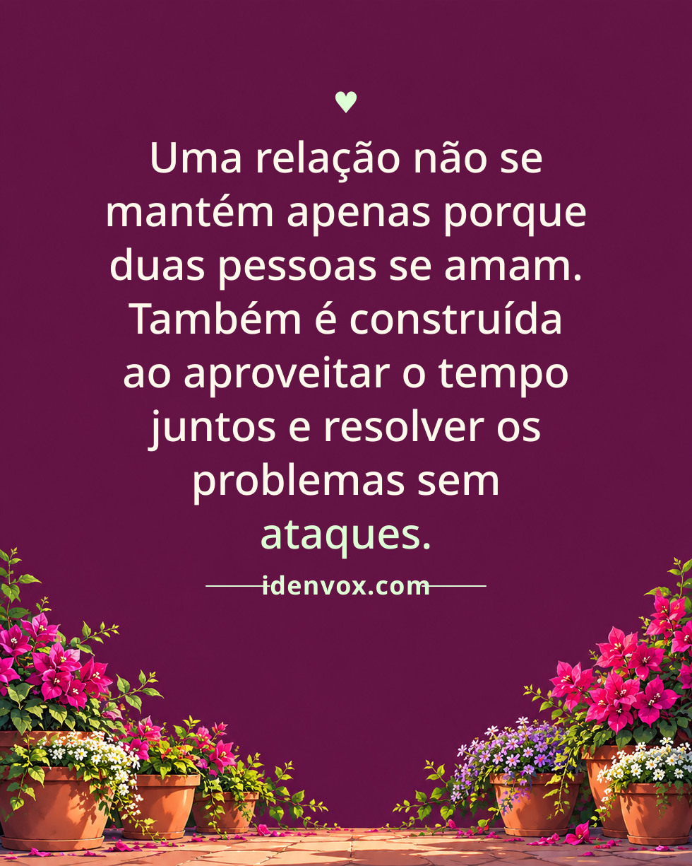 Uma relação não se mantém apenas porque duas pessoas se amam. Também é construída ao aproveitar o tempo juntos e resolver os problemas sem ataques.
