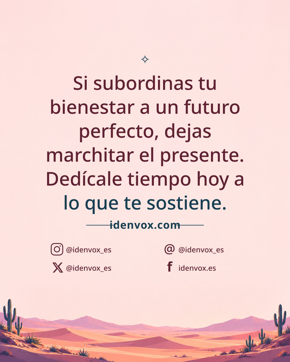 Si subordinas tu bienestar a un futuro perfecto, dejas marchitar el presente. Dedícale tiempo hoy a lo que te sostiene.