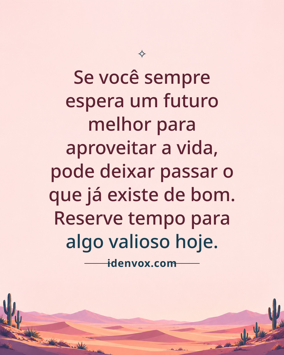 Se você sempre espera um futuro melhor para aproveitar a vida, pode deixar passar o que já existe de bom. Reserve tempo para algo valioso hoje.