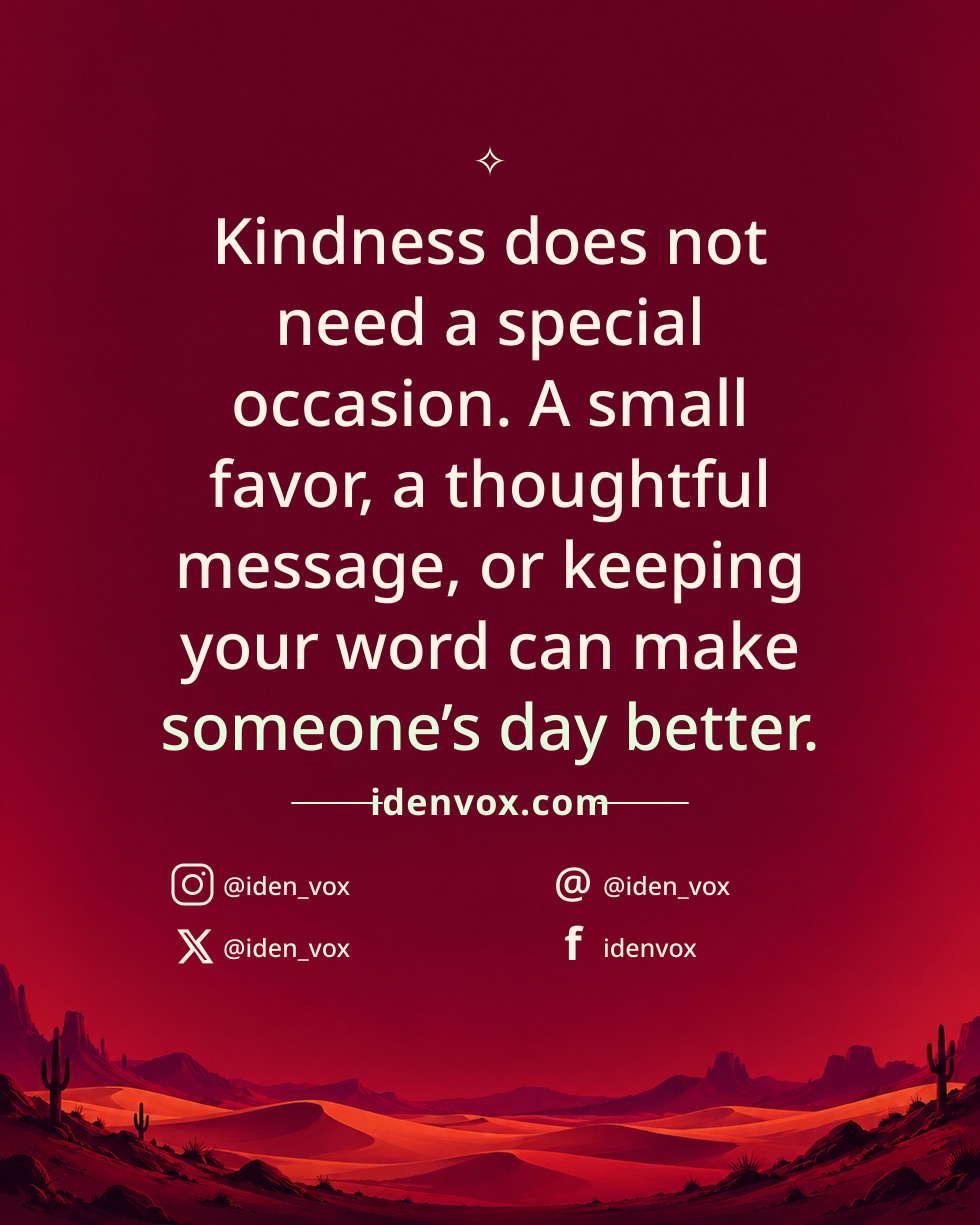 Kindness does not need a special occasion. A small favor, a thoughtful message, or keeping your word can make someone’s day better.