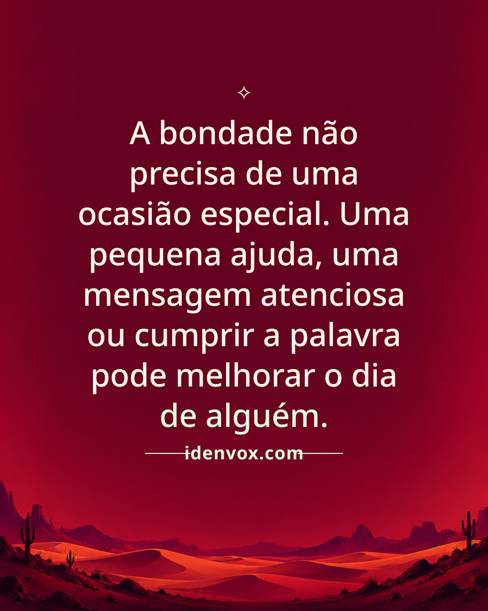 A bondade não precisa de uma ocasião especial. Uma pequena ajuda, uma mensagem atenciosa ou cumprir a palavra pode melhorar o dia de alguém.