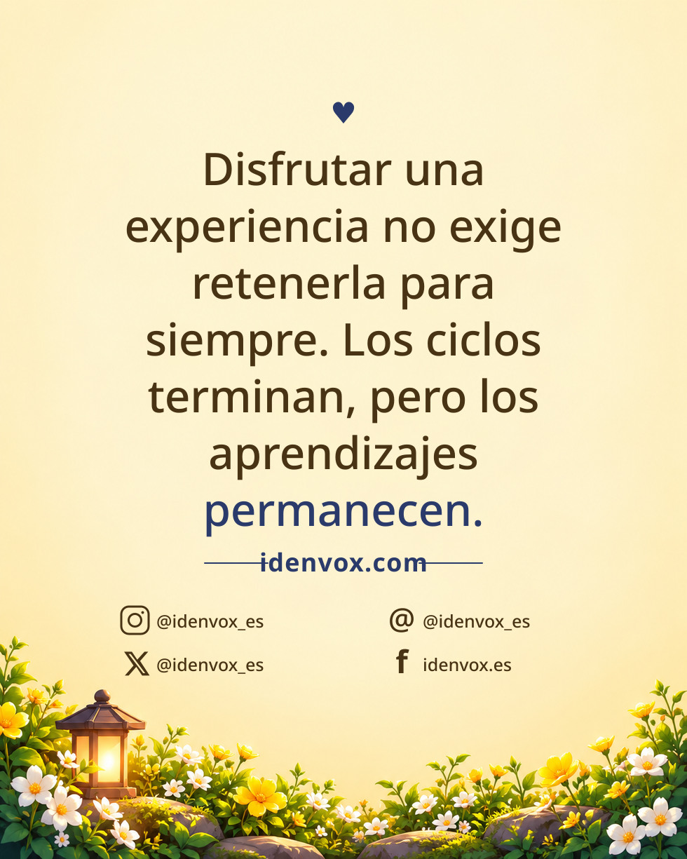 Disfrutar una experiencia no exige retenerla para siempre. Los ciclos terminan, pero los aprendizajes permanecen.