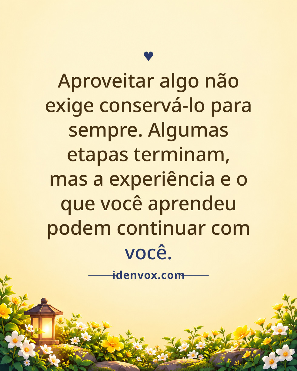 Aproveitar algo não exige conservá-lo para sempre. Algumas etapas terminam, mas a experiência e o que você aprendeu podem continuar com você.