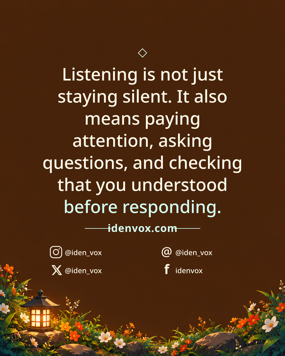 Listening is not just staying silent. It also means paying attention, asking questions, and checking that you understood before responding.