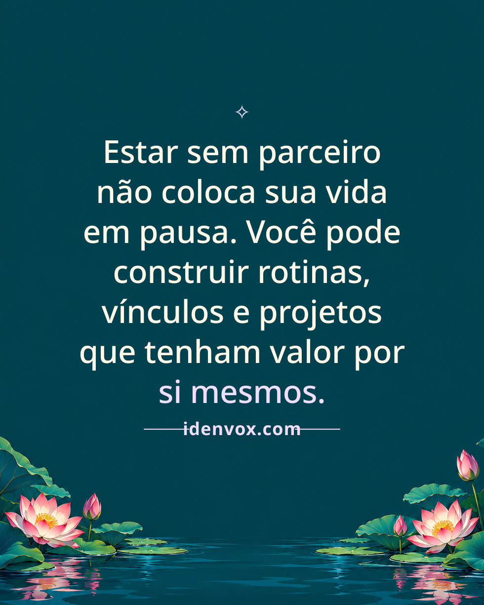 Estar sem parceiro não coloca sua vida em pausa. Você pode construir rotinas, vínculos e projetos que tenham valor por si mesmos.