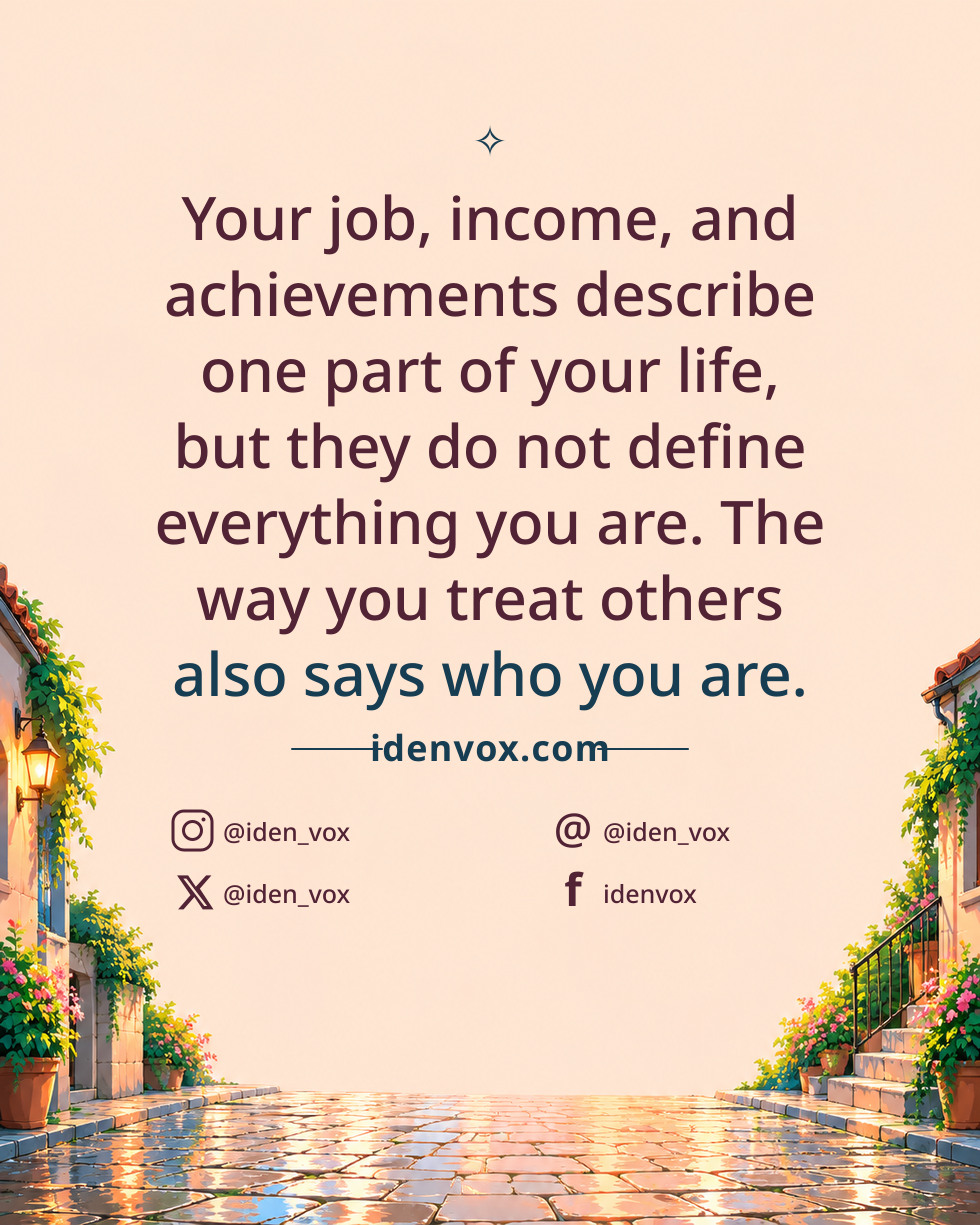 Your job, income, and achievements describe one part of your life, but they do not define everything you are. The way you treat others also says who you are.