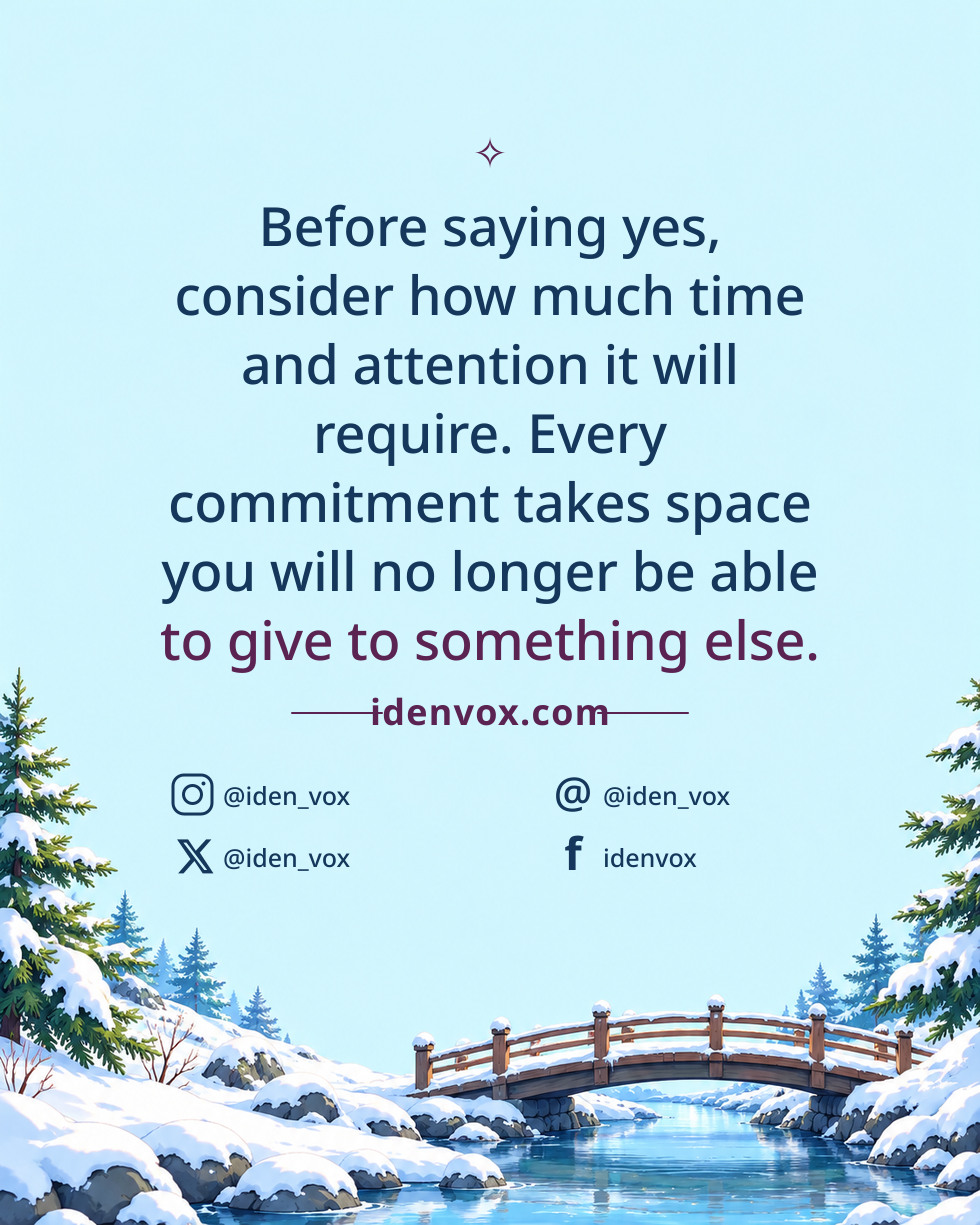 Before saying yes, consider how much time and attention it will require. Every commitment takes space you will no longer be able to give to something else.