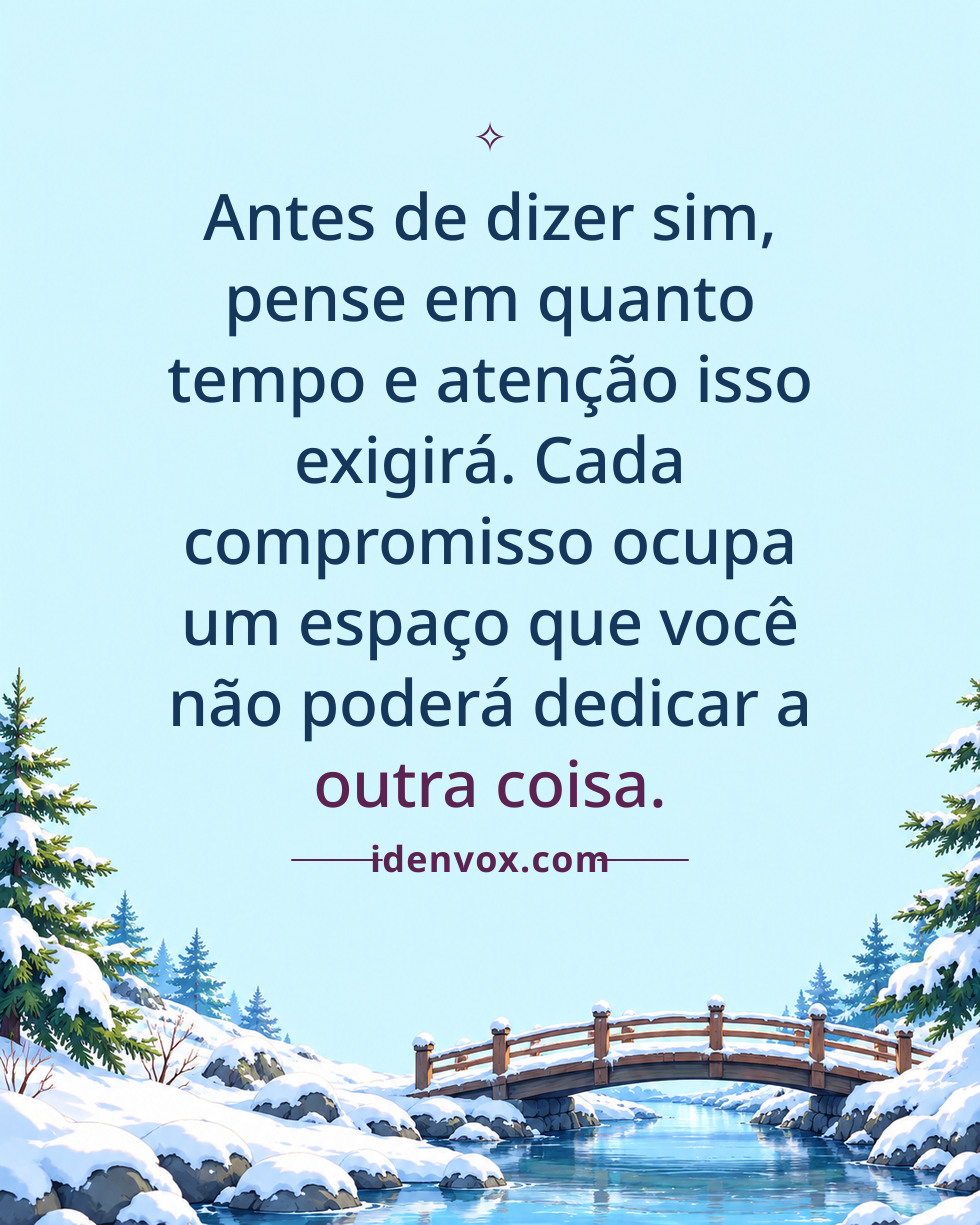 Antes de dizer sim, pense em quanto tempo e atenção isso exigirá. Cada compromisso ocupa um espaço que você não poderá dedicar a outra coisa.
