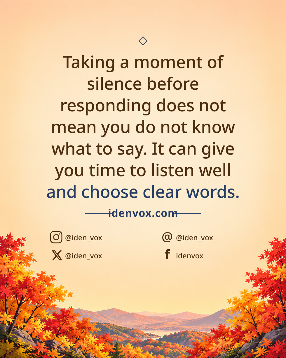 Taking a moment of silence before responding does not mean you do not know what to say. It can give you time to listen well and choose clear words.