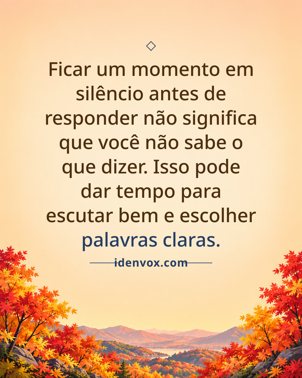 Ficar um momento em silêncio antes de responder não significa que você não sabe o que dizer. Isso pode dar tempo para escutar bem e escolher palavras claras.