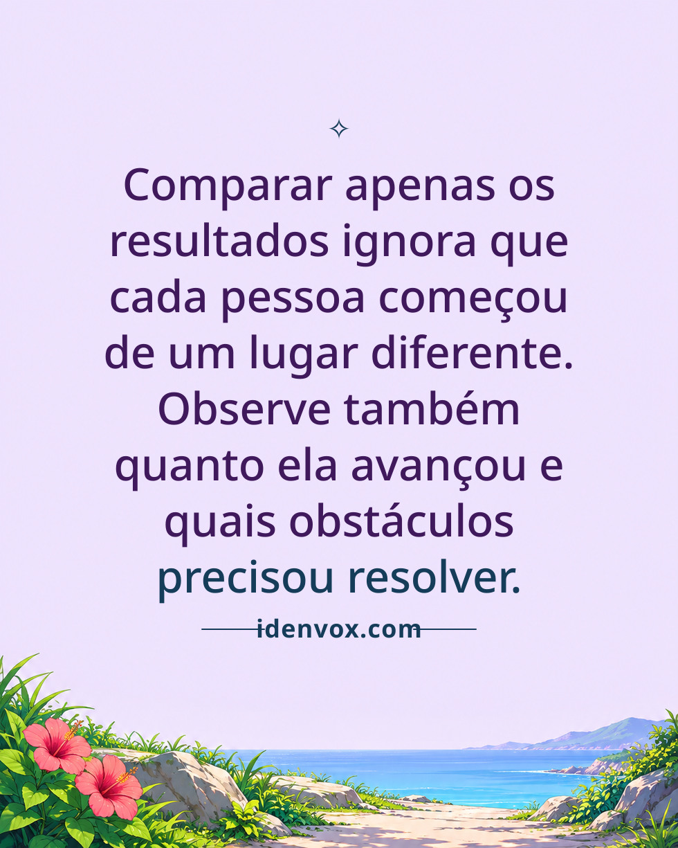 Comparar apenas os resultados ignora que cada pessoa começou de um lugar diferente. Observe também quanto ela avançou e quais obstáculos precisou resolver.