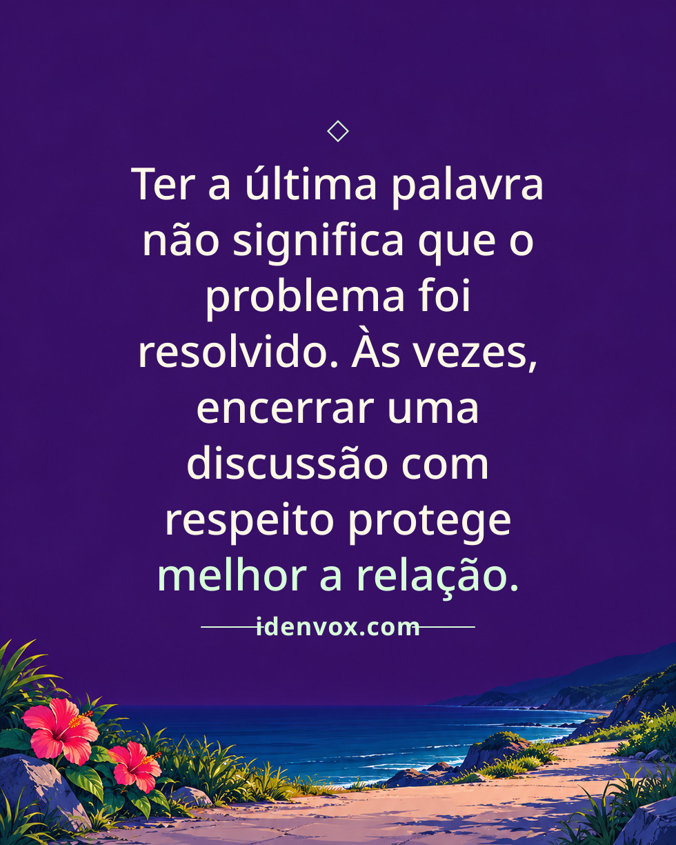 Ter a última palavra não significa que o problema foi resolvido. Às vezes, encerrar uma discussão com respeito protege melhor a relação.