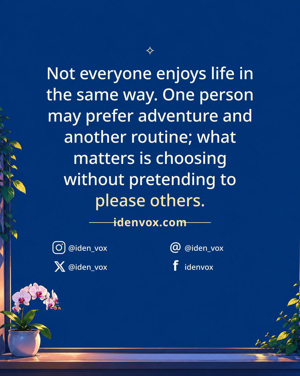 Not everyone enjoys life in the same way. One person may prefer adventure and another routine; what matters is choosing without pretending to please others.