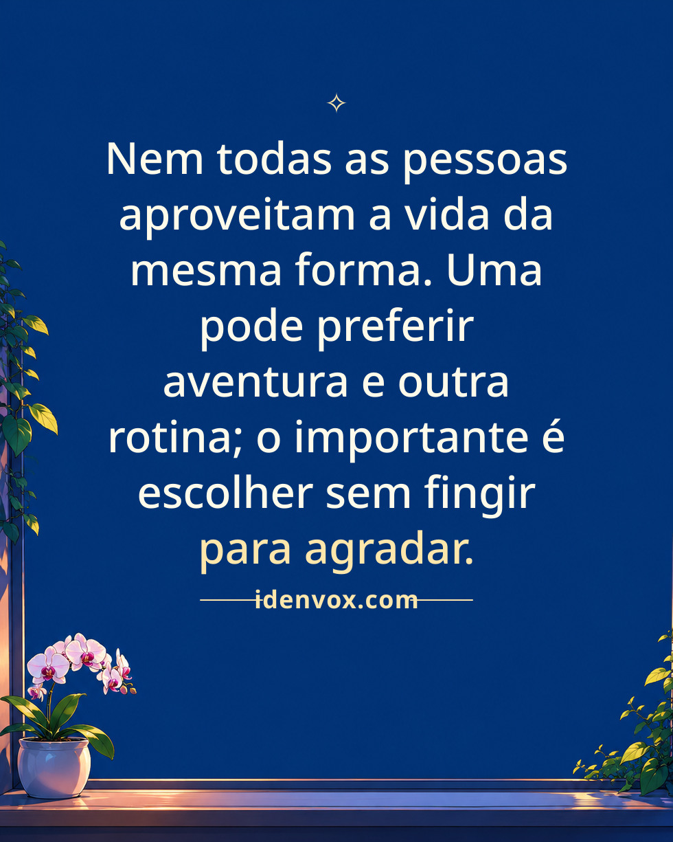 Nem todas as pessoas aproveitam a vida da mesma forma. Uma pode preferir aventura e outra rotina; o importante é escolher sem fingir para agradar.
