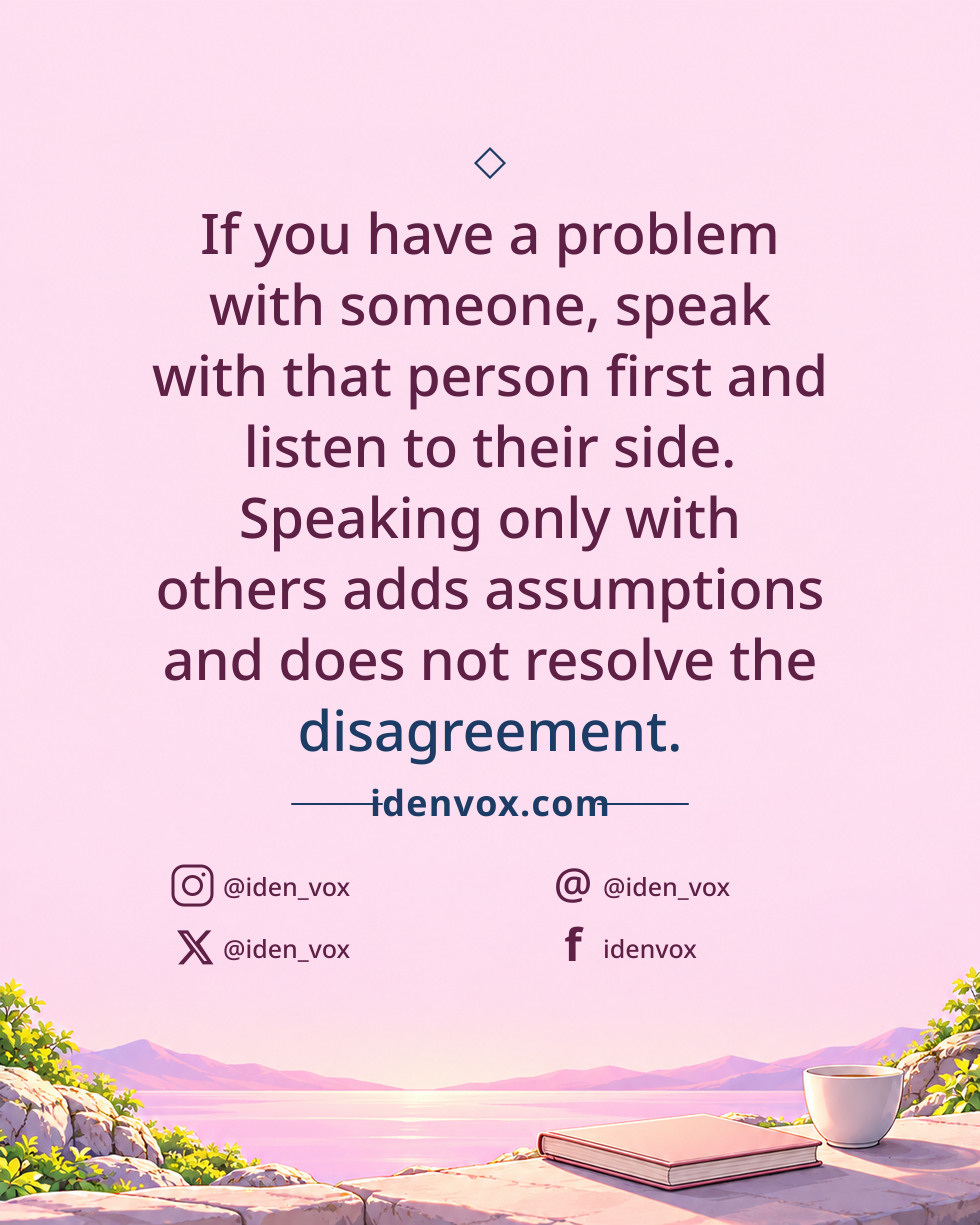 If you have a problem with someone, speak with that person first and listen to their side. Speaking only with others adds assumptions and does not resolve the disagreement.