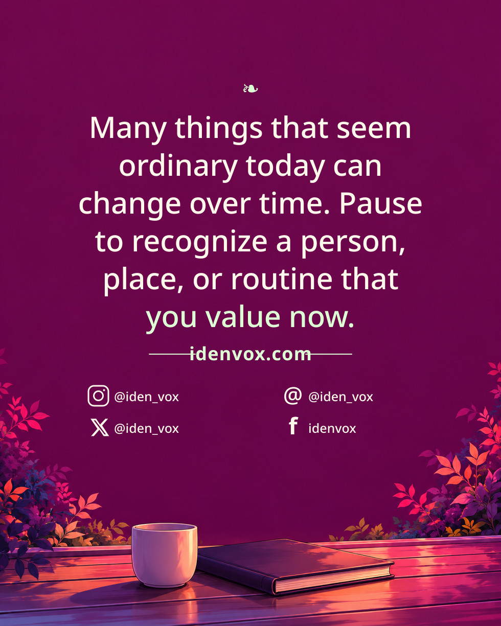 Many things that seem ordinary today can change over time. Pause to recognize a person, place, or routine that you value now.