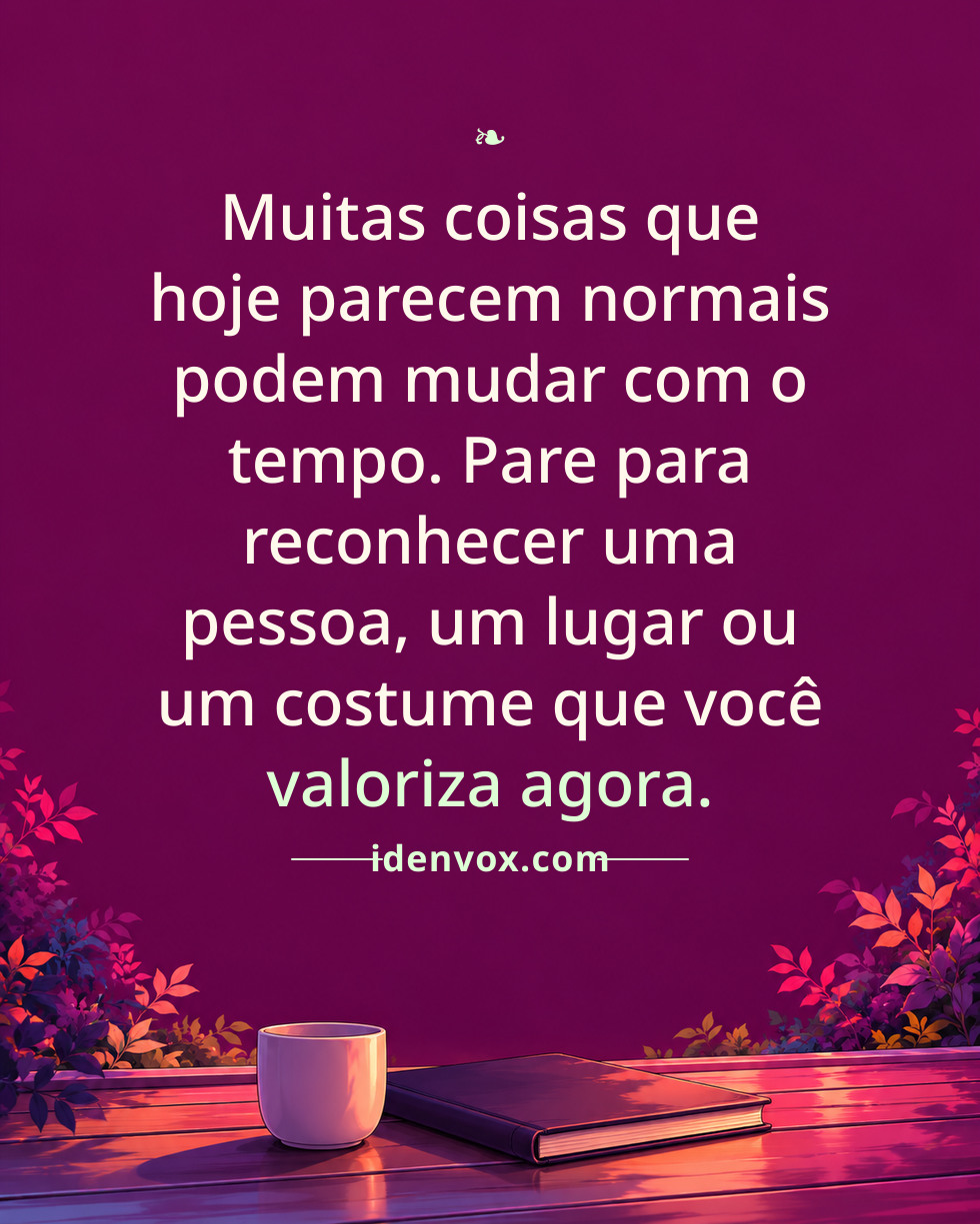 Muitas coisas que hoje parecem normais podem mudar com o tempo. Pare para reconhecer uma pessoa, um lugar ou um costume que você valoriza agora.